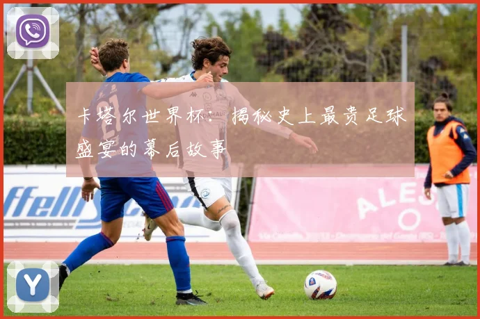 卡塔尔世界杯：揭秘史上最贵足球盛宴的幕后故事