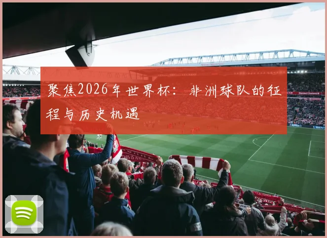 聚焦2026年世界杯：非洲球队的征程与历史机遇