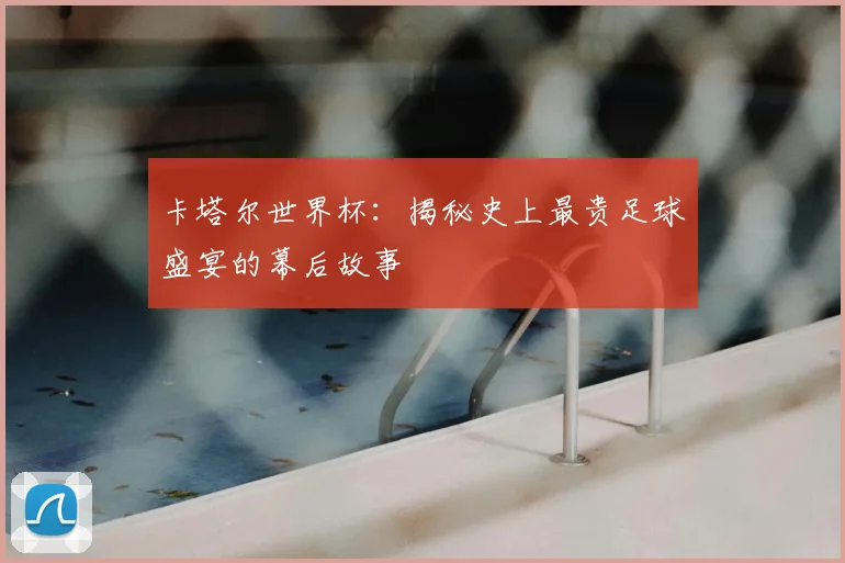 卡塔尔世界杯：揭秘史上最贵足球盛宴的幕后故事