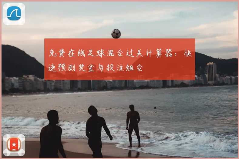 免费在线足球混合过关计算器，快速预测奖金与投注组合